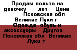 Продам польто на девочку 9-10 лет  › Цена ­ 1 500 - Псковская обл., Великие Луки г. Одежда, обувь и аксессуары » Другое   . Псковская обл.,Великие Луки г.